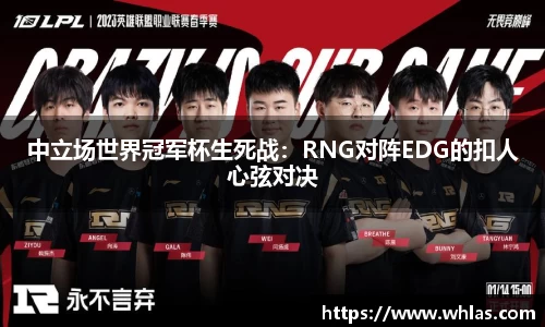 中立场世界冠军杯生死战：RNG对阵EDG的扣人心弦对决