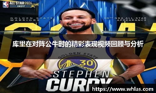 库里在对阵公牛时的精彩表现视频回顾与分析