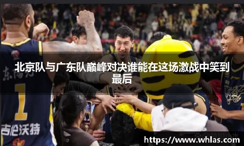 北京队与广东队巅峰对决谁能在这场激战中笑到最后