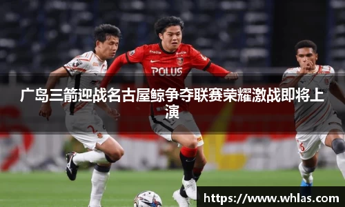 广岛三箭迎战名古屋鲸争夺联赛荣耀激战即将上演