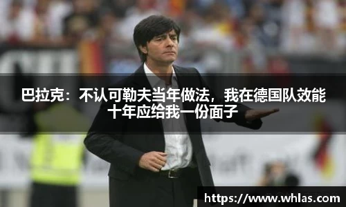 巴拉克：不认可勒夫当年做法，我在德国队效能十年应给我一份面子